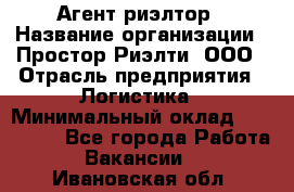 Агент-риэлтор › Название организации ­ Простор-Риэлти, ООО › Отрасль предприятия ­ Логистика › Минимальный оклад ­ 150 000 - Все города Работа » Вакансии   . Ивановская обл.